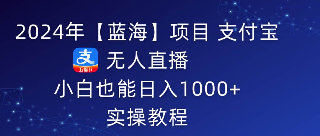 （9084期）2024年【蓝海】项目 支付宝无人直播 小白也能日入1000+  实操教程-靠谱项目库