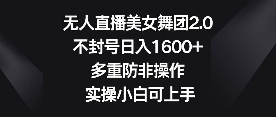 无人直播美女舞团2.0，不封号日入1600+，多重防非操作， 实操小白可上手-靠谱项目库