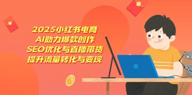 （14367期）2025小红书电商，AI助力爆款创作，SEO优化与直播带货，提升流量转化与变现-靠谱项目库
