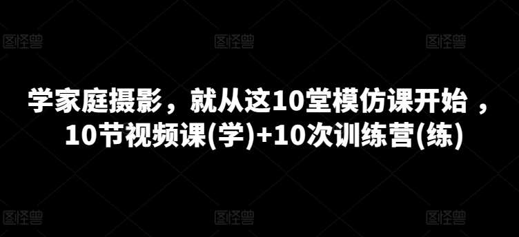学家庭摄影，就从这10堂模仿课开始 ，10节视频课(学)+10次训练营(练)-靠谱项目库