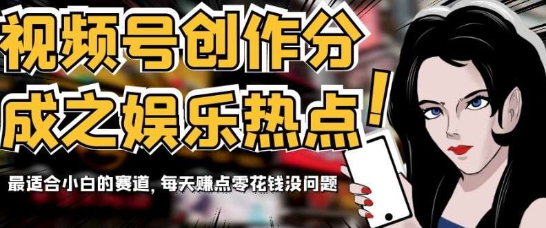 视频号创作分成之娱乐热点，最适合小白的赛道，每天赚点零花钱没问题【揭秘】-靠谱项目库