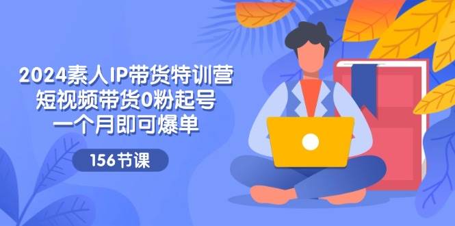 2024素人IP带货特训营,短视频带货0粉起号,一个月即可爆单(156节)-靠谱项目库