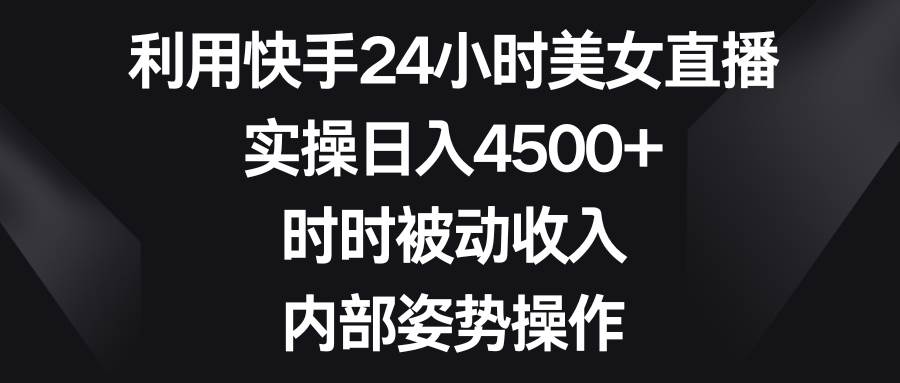 (8865期)利用快手24小时美女直播,实操日入4500+,时时被动收入,内部姿势操作-靠谱项目库