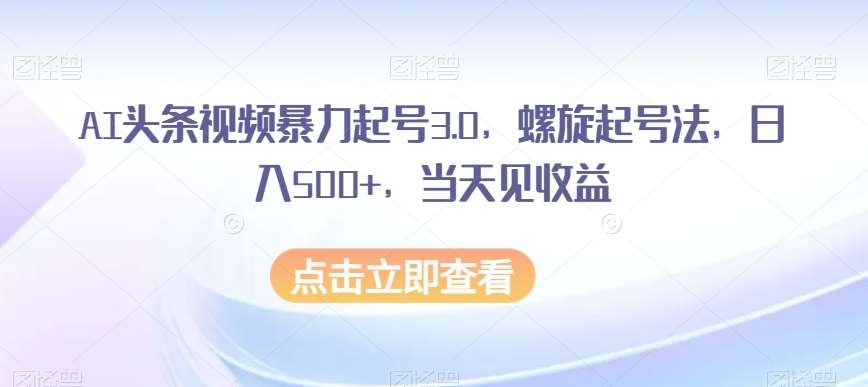 AI头条视频暴力起号3.0，螺旋起号法，日入500+，当天见收益【揭秘】-靠谱项目库