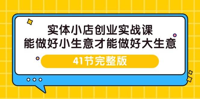 (9574期)实体小店创业实战课,能做好小生意才能做好大生意-41节完整版-靠谱项目库