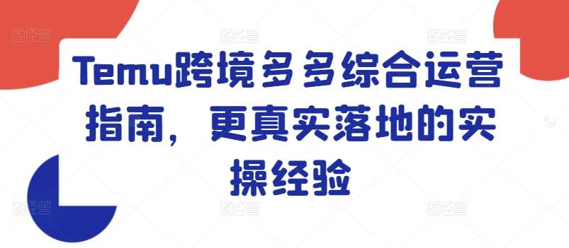 Temu跨境多多综合运营指南，更真实落地的实操经验-靠谱项目库