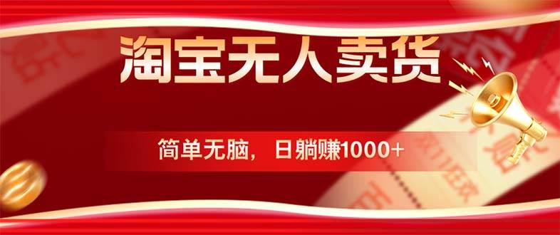 （12750期）淘宝无人卖货最新玩法，简单无脑，日躺赚1000+，国庆节更暴利！-靠谱项目库