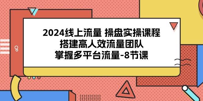 （10466期）2024线上流量 操盘实操课程，搭建高人效流量团队，掌握多平台流量-8节课-靠谱项目库
