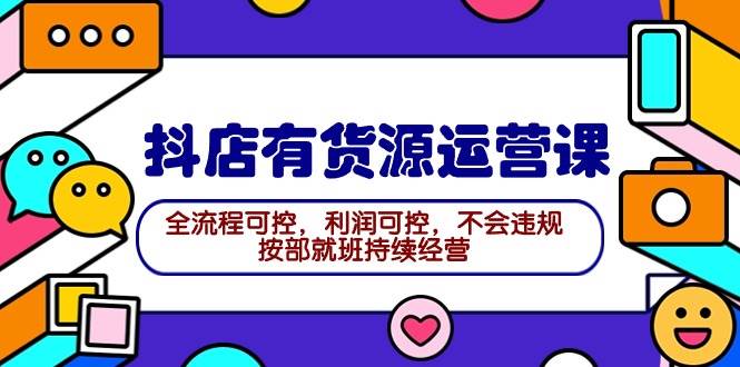 （9702期）2024抖店有货源运营课：全流程可控，利润可控，不会违规，按部就班持续经营-靠谱项目库