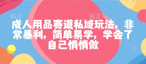成人用品赛道私域玩法，非常暴利，简单易学，学会了自己悄悄做-靠谱项目库