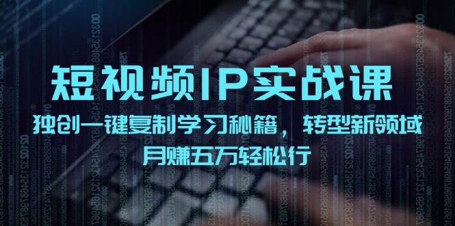 短视频 IP实战课，独创一键复制学习秘籍，转战新领域，月赚五万轻松行-靠谱项目库