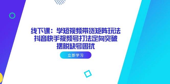 (14433期)线下课:学短视频带货矩阵玩法 抖音快手视频号打法定向突破,摆脱缺号困扰-靠谱项目库