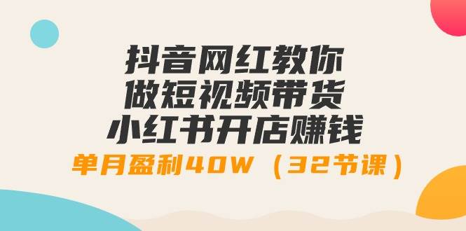抖音网红教你做短视频带货+小红书开店赚钱，单月盈利40W（32节课）-靠谱项目库