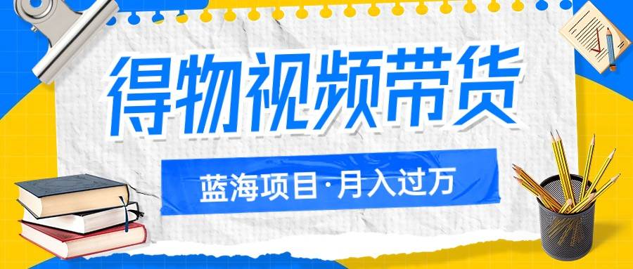 得物视频带货蓝海项目，单账号一个月三四千块钱，矩阵轻松月入过万-靠谱项目库