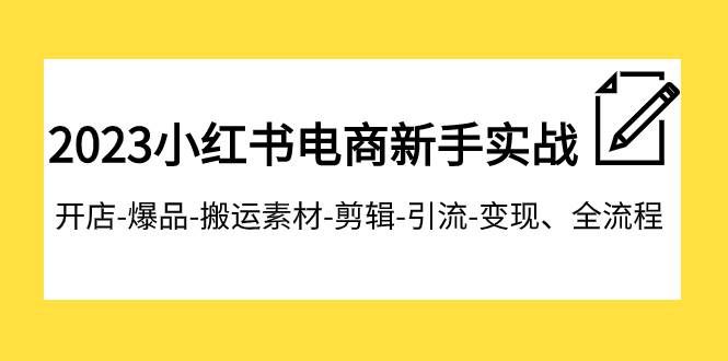 （7741期）2023小红书电商新手实战课程，开店-爆品-搬运素材-剪辑-引流-变现、全流程-靠谱项目库