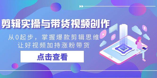 （8893期）剪辑实操与带货视频创作，从0起步，掌握爆款剪辑思维，让好视频加持涨粉…-靠谱项目库