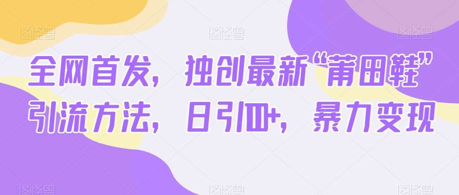 全网首发，独创最新“莆田鞋”引流方法，日引100+，暴力变现-靠谱项目库