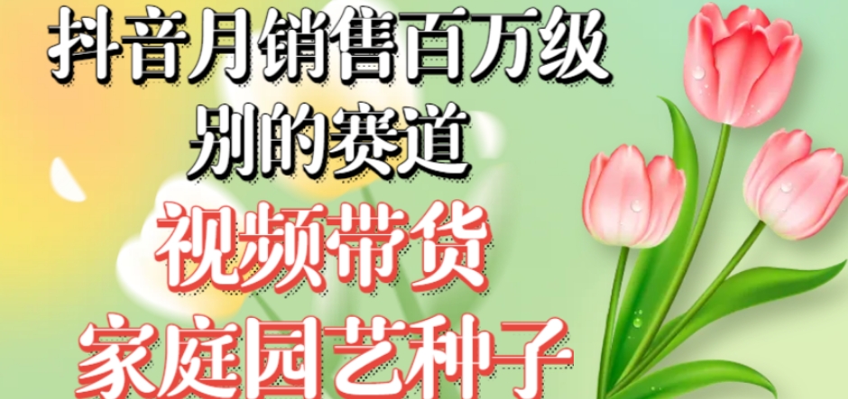 抖音月销售百万级别的赛道，视频带货家庭园艺种子，无需实拍小白可做-靠谱项目库