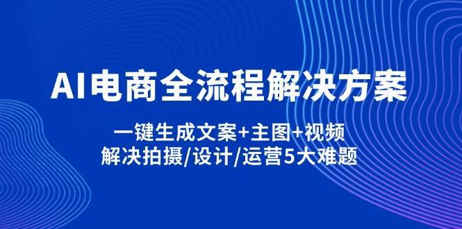 AI电商全流程解决方案,一键生成文案+主图+视频,解决拍摄/设计/运营5大难题-靠谱项目库