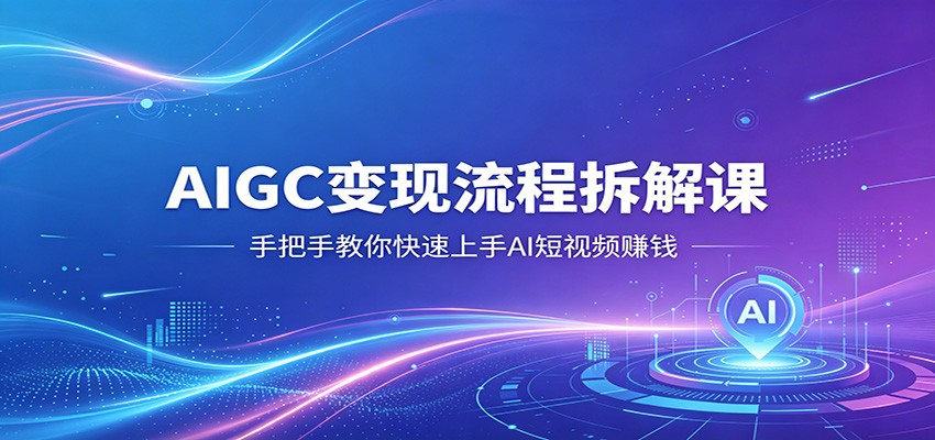 AIGC变现流程拆解课，手把手教你快速上手AI短视频赚钱-靠谱项目库