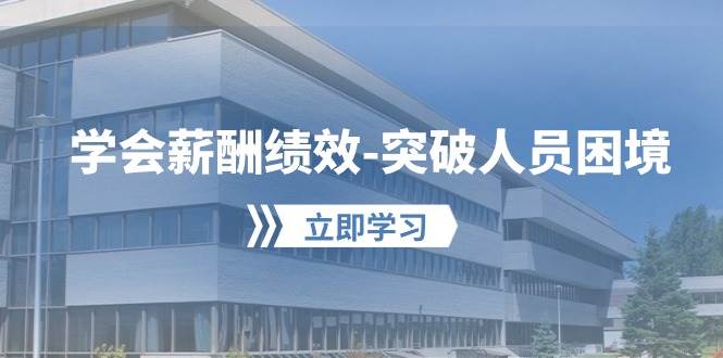 学会薪酬绩效-突破人员困境：建立自己的【薪酬+绩效】体系，企业与员工…-靠谱项目库