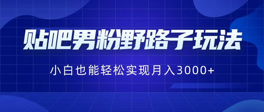 (8708期)贴吧男粉野路子玩法,小白也能轻松实现月入3000+-靠谱项目库