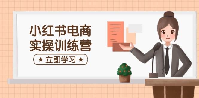 （14409期）小红书电商实操训练营：涵盖开店、选品、笔记制作等，助你快速上手-靠谱项目库