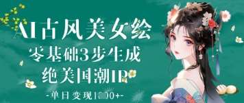 AI古风美女绘：零基础3步生成绝美国潮IP，单日变现1k+-靠谱项目库