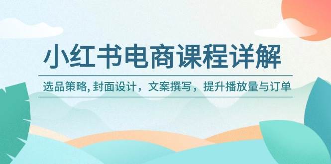 小红书电商课程详解：选品策略, 封面设计，文案撰写，提升播放量与订单-靠谱项目库