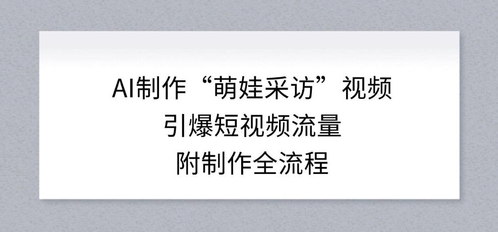 AI制作“萌娃采访”视频，引爆短视频流量，附制作全流程-靠谱项目库