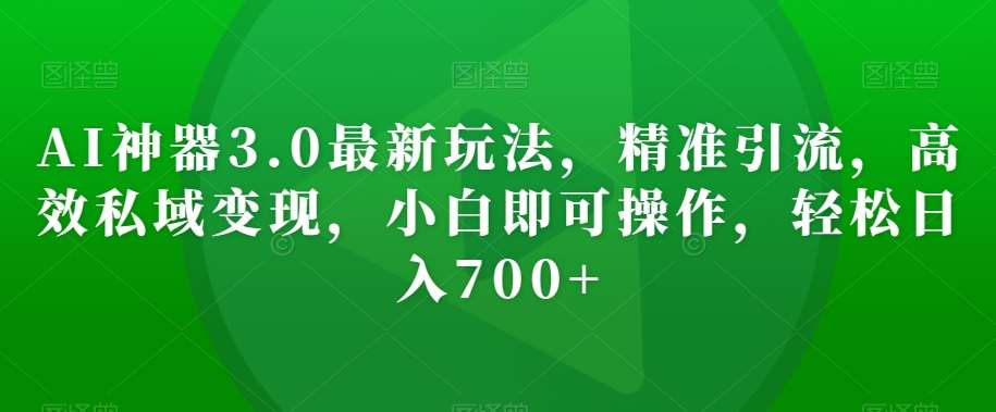 AI神器3.0最新玩法,精准引流,高效私域变现,小白即可操作,轻松日入700+【揭秘】-靠谱项目库