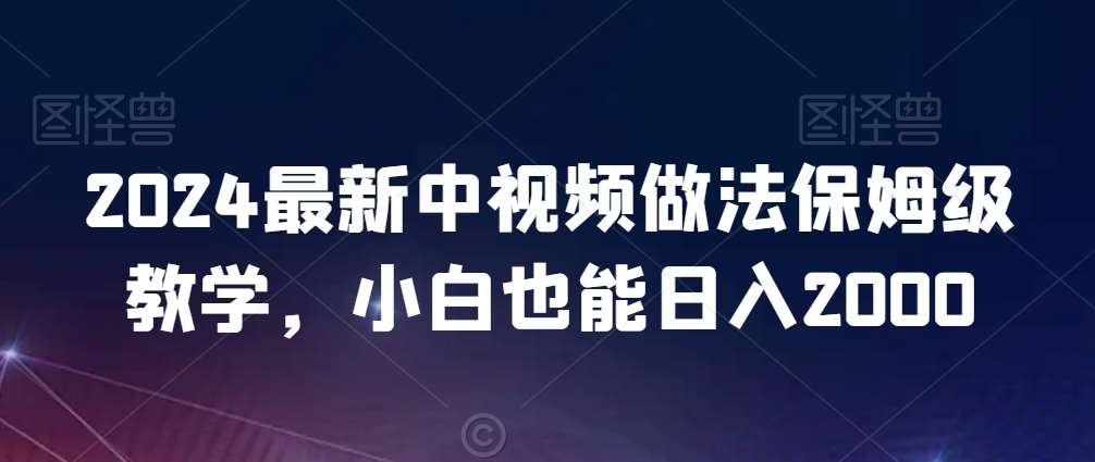 2024最新中视频做法保姆级教学,小白也能日入2000【揭秘】-靠谱项目库