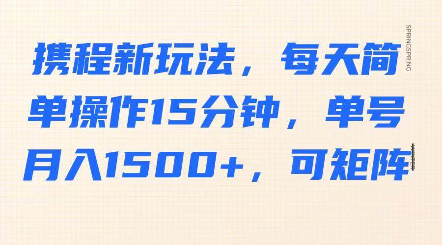 携程新玩法,每天简单操作15分钟,单号月入1500+,可矩阵-靠谱项目库