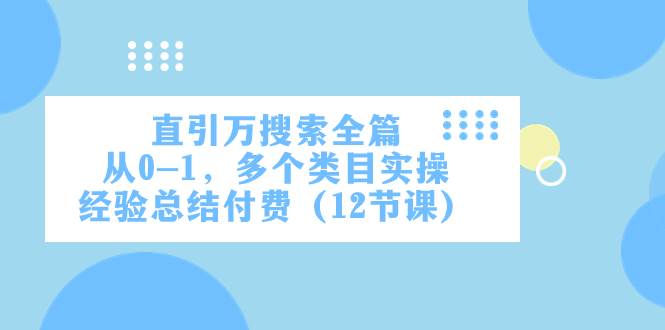 （7828期）直引万·搜索全篇，从0-1，多个类目实操经验总结付费（12节课）-靠谱项目库