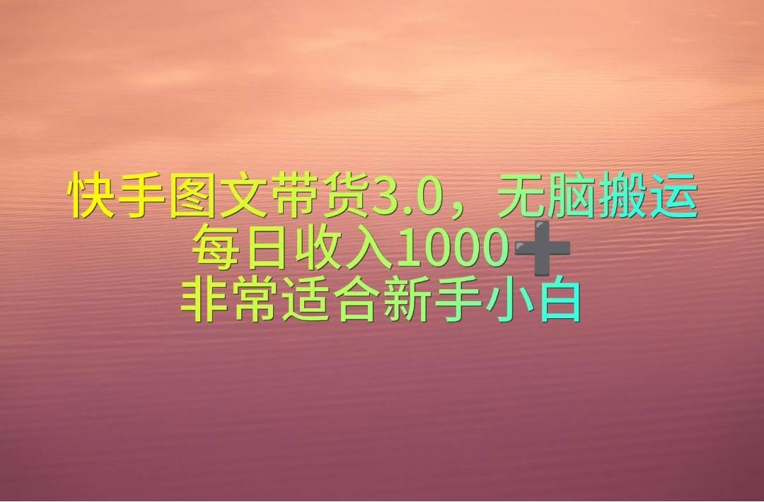 快手图文带货3.0，无脑搬运，每日收入1000＋，非常适合新手小白-靠谱项目库
