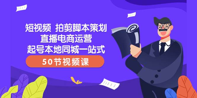 (8234期)短视频 拍剪脚本策划直播电商运营起号本地同城一站式(50节视频课)-靠谱项目库