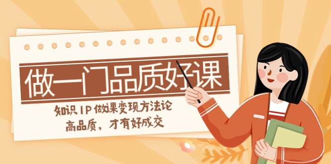 （7914期）如何做一门·品质好课，知识IP做课变现方法论，高品质，才有好成交（11节）-靠谱项目库