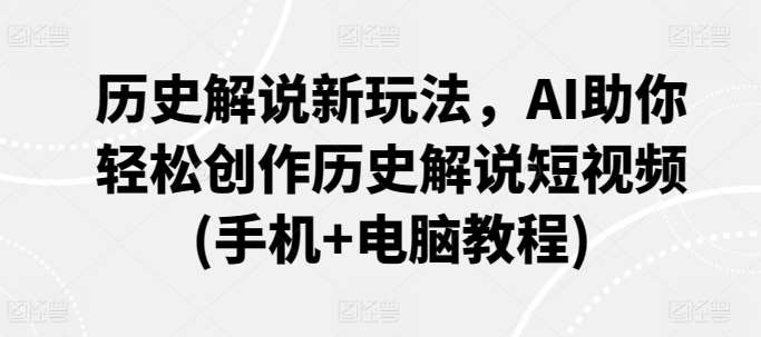 历史解说新玩法，AI助你轻松创作历史解说短视频(手机+电脑教程)-靠谱项目库