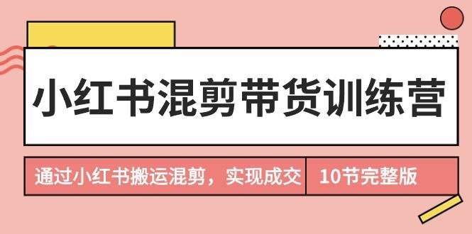 （9454期）小红书混剪带货训练营，通过小红书搬运混剪，实现成交（10节课完结版）-靠谱项目库