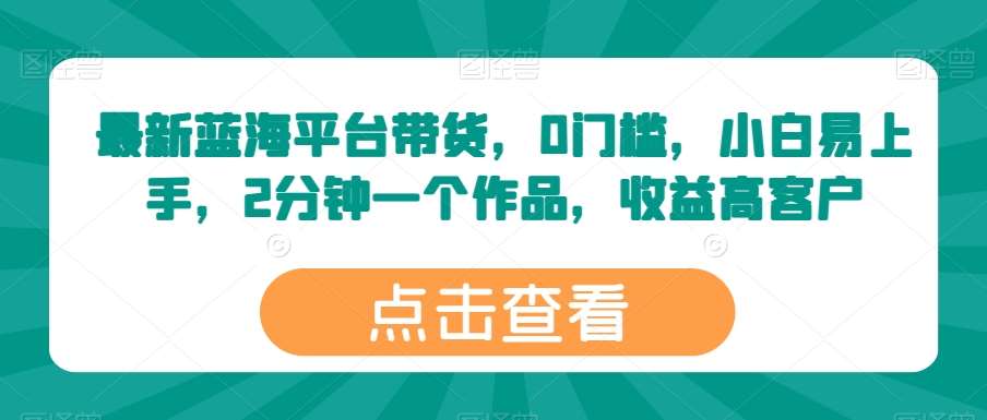最新蓝海平台带货，0门槛，小白易上手，2分钟一个作品，收益高【揭秘】-靠谱项目库