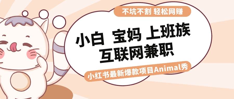 （8590期）适合小白 宝妈 上班族 大学生互联网兼职 小红书爆款项目Animal秀，月入1W-靠谱项目库
