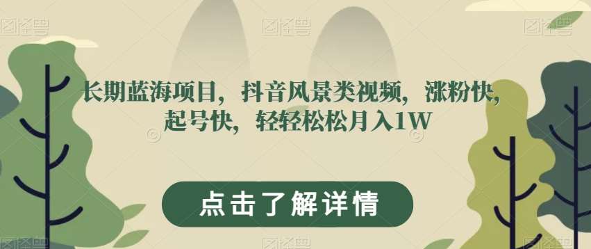 长期蓝海项目，抖音风景类视频，涨粉快，起号快，轻轻松松月入1W【揭秘】-靠谱项目库