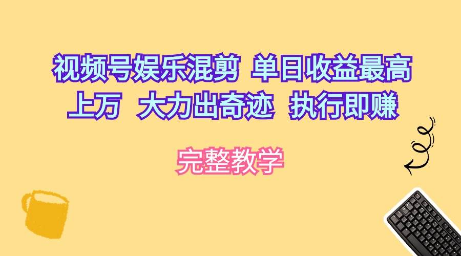 视频号娱乐混剪 单日收益最高上万 大力出奇迹 执行即赚-靠谱项目库