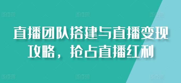 直播团队搭建与直播变现攻略，抢占直播红利-靠谱项目库