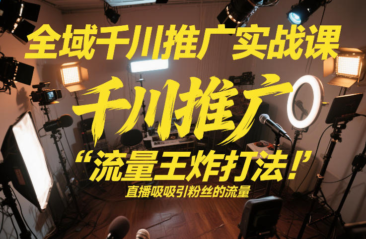 全域千川推广实战课，这课直接把“流量王炸打法”给你怼到手里，千川打爆直播间（2026年2月）-靠谱项目库