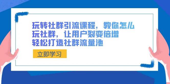 （8821期）玩转社群 引流课程，教你怎么玩社群，让用户裂变倍增，轻松打造社群流量池-靠谱项目库