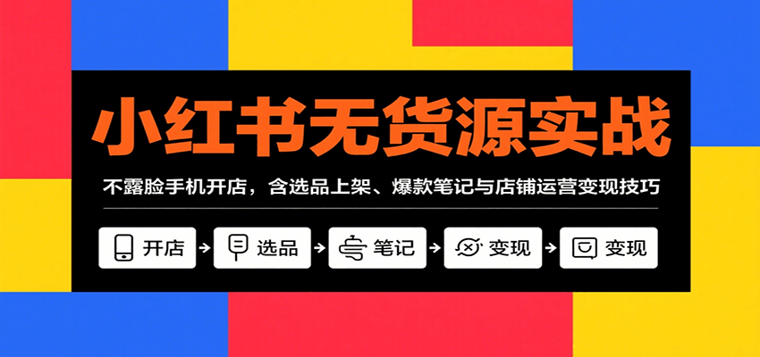 小红书无货源实战，不露脸手机开店，含选品上架、爆款笔记与店铺运营变现技巧-靠谱项目库