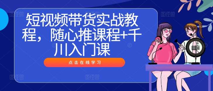 短视频带货实战教程，随心推课程+千川入门课-靠谱项目库