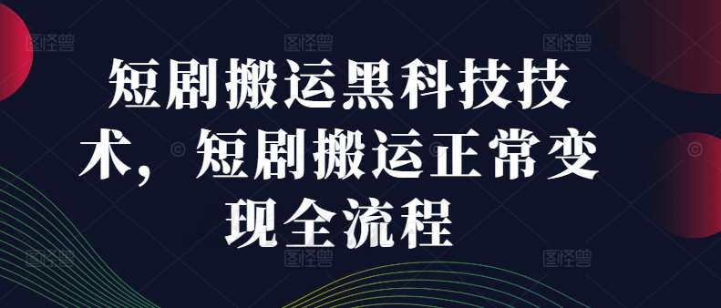 短剧搬运黑科技技术，短剧搬运正常变现全流程-靠谱项目库
