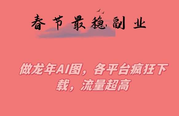 春节期间最稳副业，做龙年AI图，各平台疯狂下载，流量超高【揭秘】-靠谱项目库